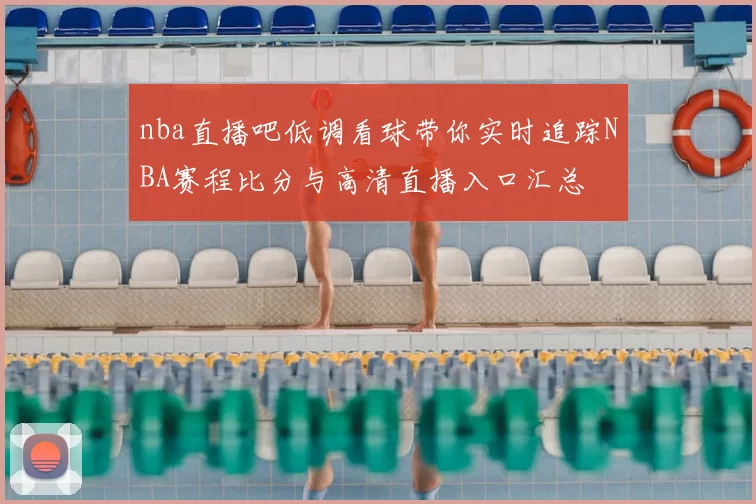 nba直播吧低调看球带你实时追踪NBA赛程比分与高清直播入口汇总