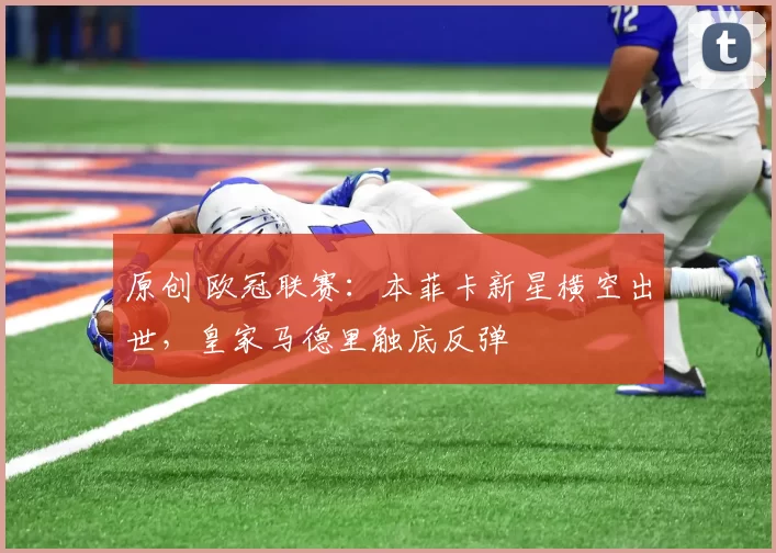 原创 欧冠联赛：本菲卡新星横空出世，皇家马德里触底反弹