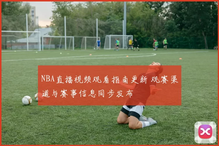 NBA直播视频观看指南更新 观赛渠道与赛事信息同步发布