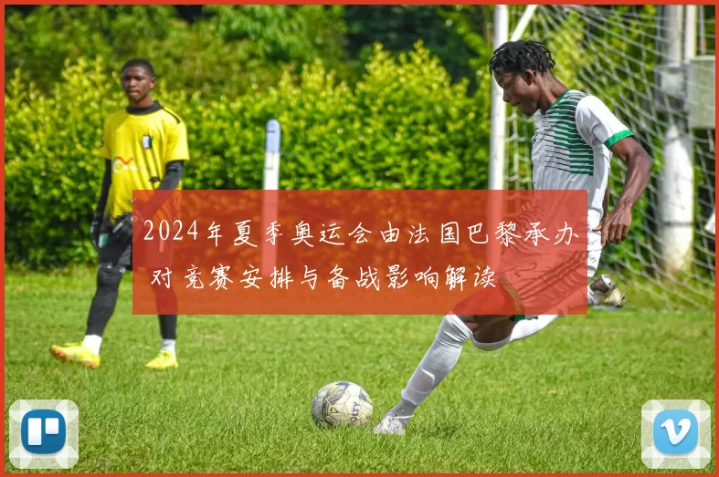 2024年夏季奥运会由法国巴黎承办 对竞赛安排与备战影响解读