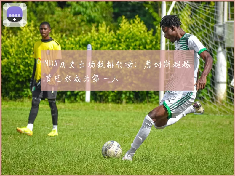 NBA历史出场数排行榜：詹姆斯超越贾巴尔成为第一人