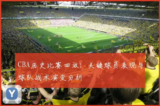 CBA历史比赛回放：关键球员表现与球队战术演变分析
