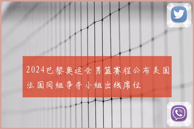 2024巴黎奥运会男篮赛程公布美国法国同组争夺小组出线席位