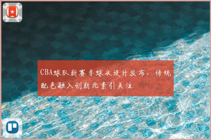 CBA球队新赛季球衣设计发布，传统配色融入创新元素引关注