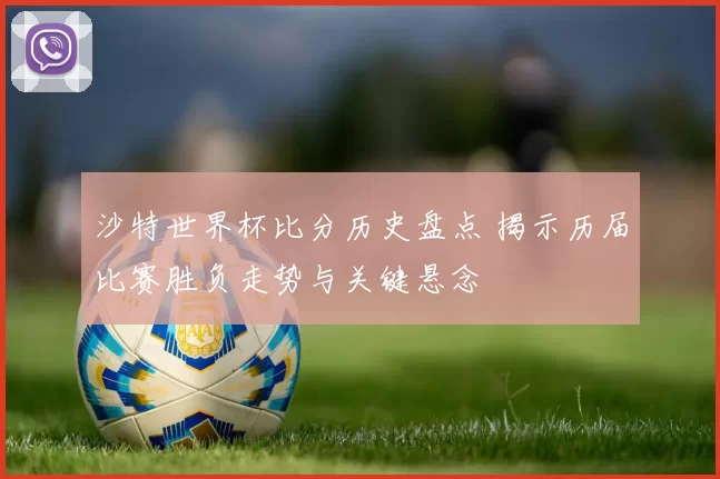 沙特世界杯比分历史盘点 揭示历届比赛胜负走势与关键悬念