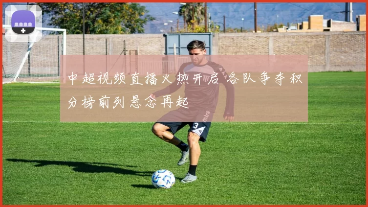中超视频直播火热开启 各队争夺积分榜前列悬念再起