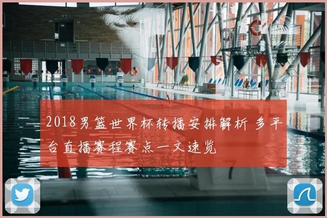 2018男篮世界杯转播安排解析 多平台直播赛程赛点一文速览