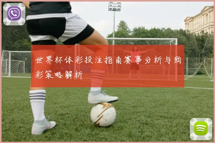 世界杯体彩投注指南赛事分析与购彩策略解析