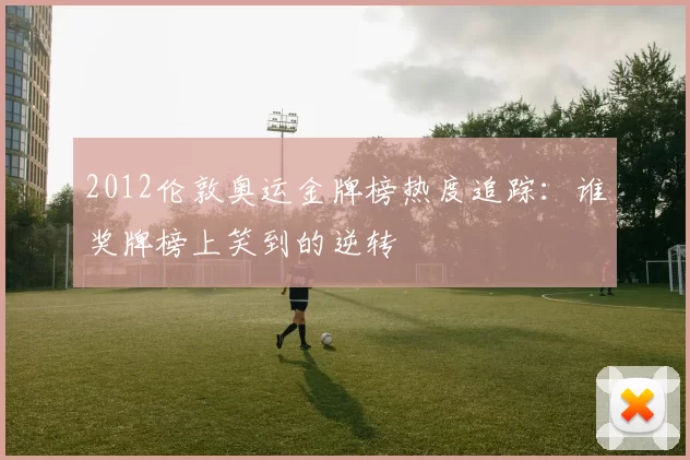 2012伦敦奥运金牌榜热度追踪：谁奖牌榜上笑到的逆转