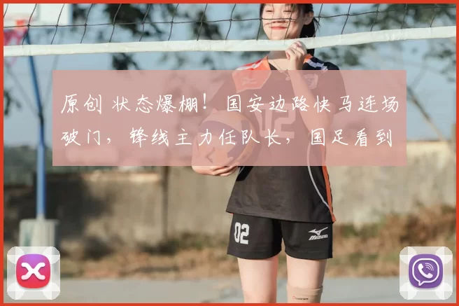 原创 状态爆棚！国安边路快马连场破门，锋线主力任队长，国足看到希望