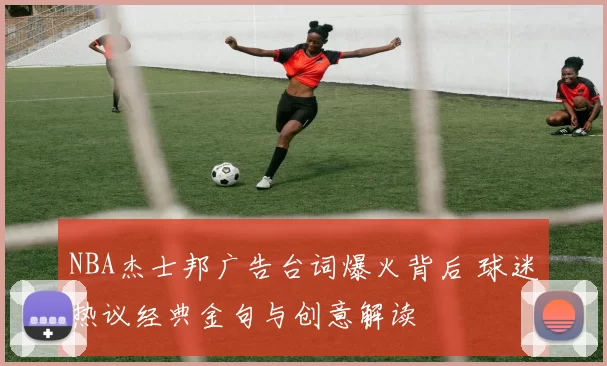 NBA杰士邦广告台词爆火背后 球迷热议经典金句与创意解读