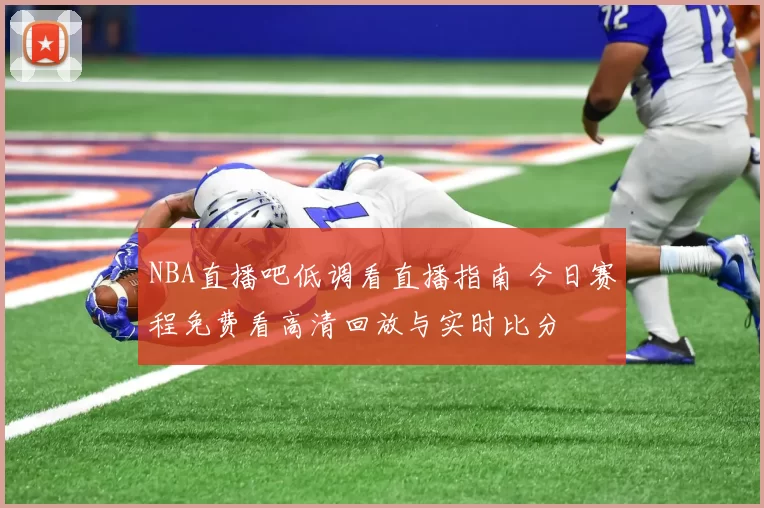 NBA直播吧低调看直播指南 今日赛程免费看高清回放与实时比分