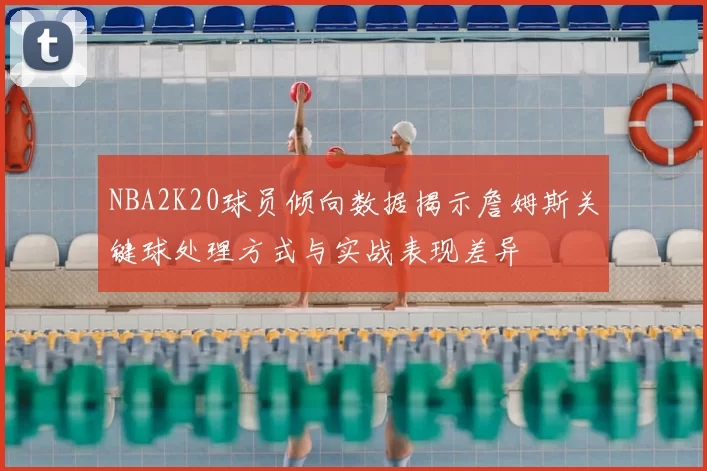 NBA2K20球员倾向数据揭示詹姆斯关键球处理方式与实战表现差异