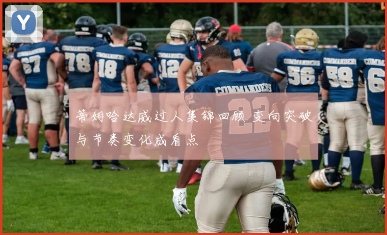 蒂姆哈达威过人集锦回顾 变向突破与节奏变化成看点