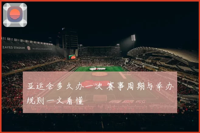 亚运会多久办一次 赛事周期与举办规则一文看懂