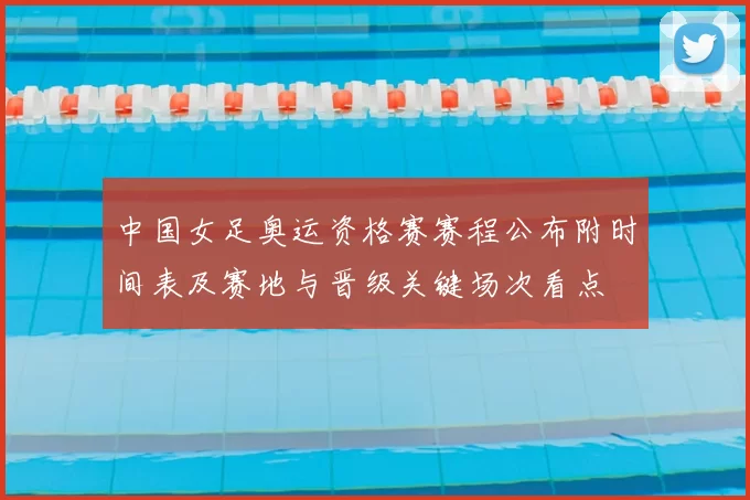 中国女足奥运资格赛赛程公布附时间表及赛地与晋级关键场次看点