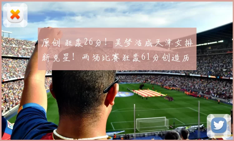 原创 狂轰26分！吴梦洁成天津女排新克星！两场比赛狂轰61分创造历史