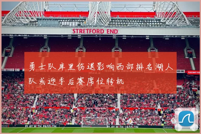勇士队库里伤退影响西部排名湖人队或迎季后赛席位转机