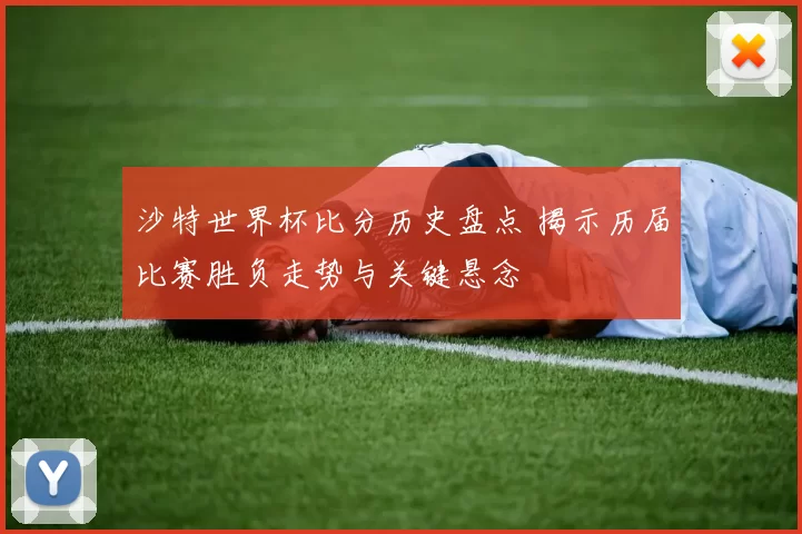沙特世界杯比分历史盘点 揭示历届比赛胜负走势与关键悬念