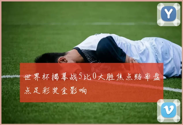 世界杯揭幕战5比0大胜焦点赔率盘点足彩奖金影响