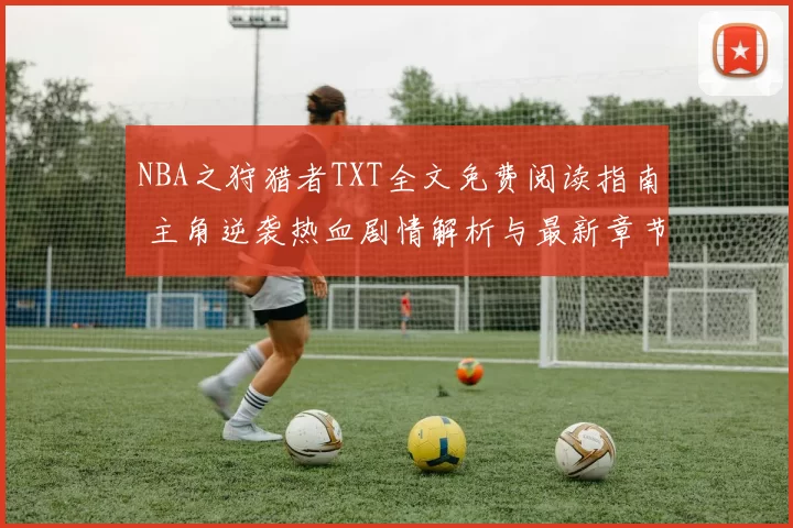 NBA之狩猎者TXT全文免费阅读指南 主角逆袭热血剧情解析与最新章节更新