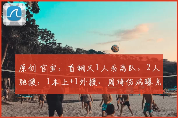 原创 官宣，首钢又1人或离队，2人驰援，1本土+1外援，周琦伤病曝光