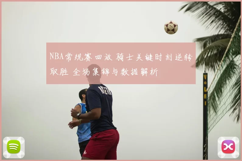 NBA常规赛回放 骑士关键时刻逆转取胜 全场集锦与数据解析