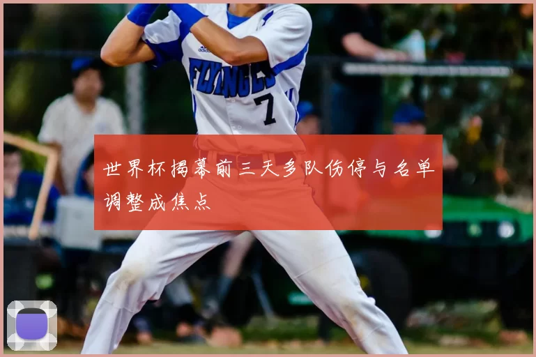 世界杯揭幕前三天多队伤停与名单调整成焦点