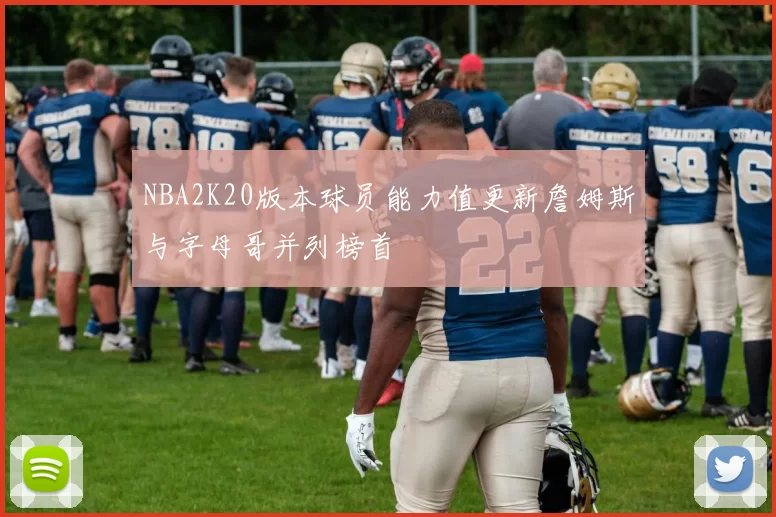 NBA2K20版本球员能力值更新詹姆斯与字母哥并列榜首