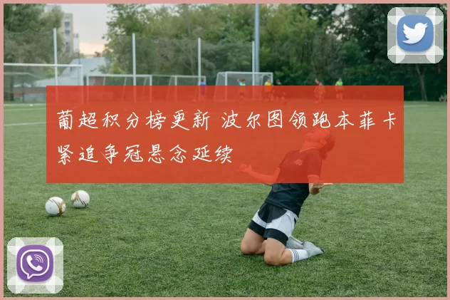 葡超积分榜更新 波尔图领跑本菲卡紧追争冠悬念延续