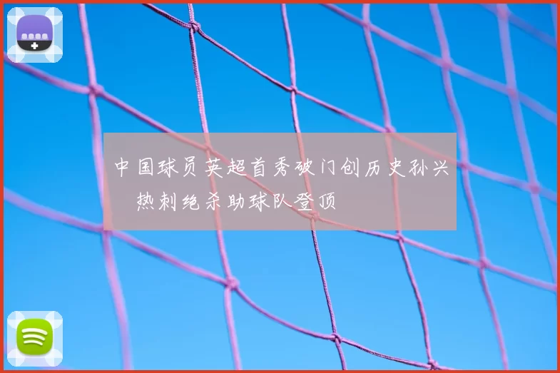 中国球员英超首秀破门创历史孙兴慜热刺绝杀助球队登顶