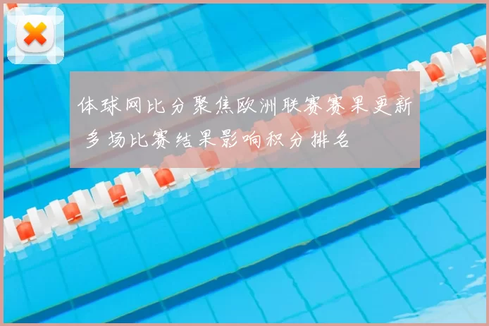 体球网比分聚焦欧洲联赛赛果更新 多场比赛结果影响积分排名
