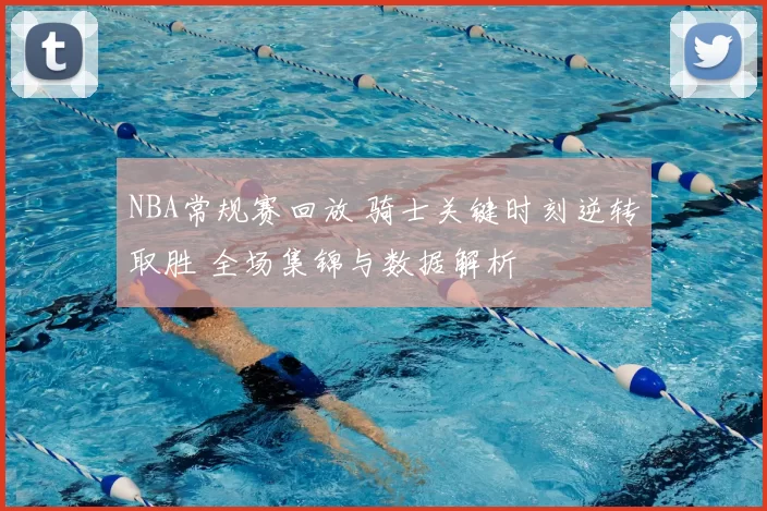 NBA常规赛回放 骑士关键时刻逆转取胜 全场集锦与数据解析