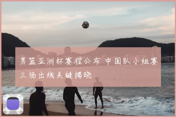 男篮亚洲杯赛程公布 中国队小组赛三场出线关键揭晓