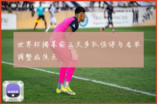 世界杯揭幕前三天多队伤停与名单调整成焦点