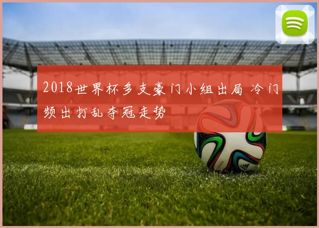 2018世界杯多支豪门小组出局 冷门频出打乱夺冠走势