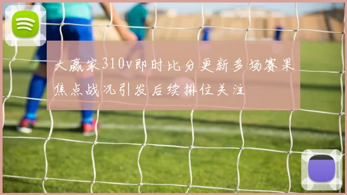 大赢家310v即时比分更新多场赛果焦点战况引发后续排位关注
