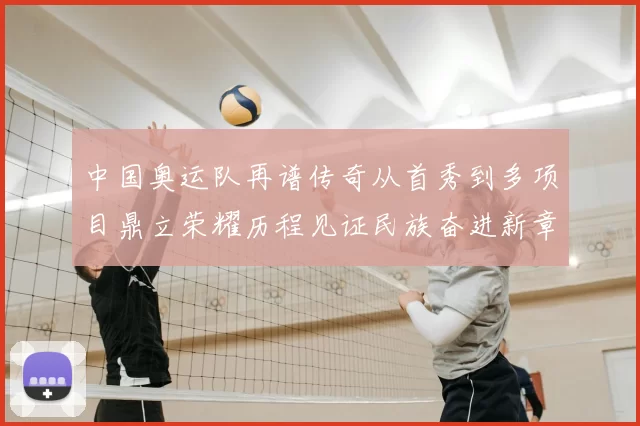 中国奥运队再谱传奇从首秀到多项目鼎立荣耀历程见证民族奋进新章