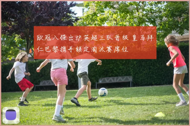 欧冠八强出炉英超三队晋级 皇马拜仁巴黎携手锁定淘汰赛席位