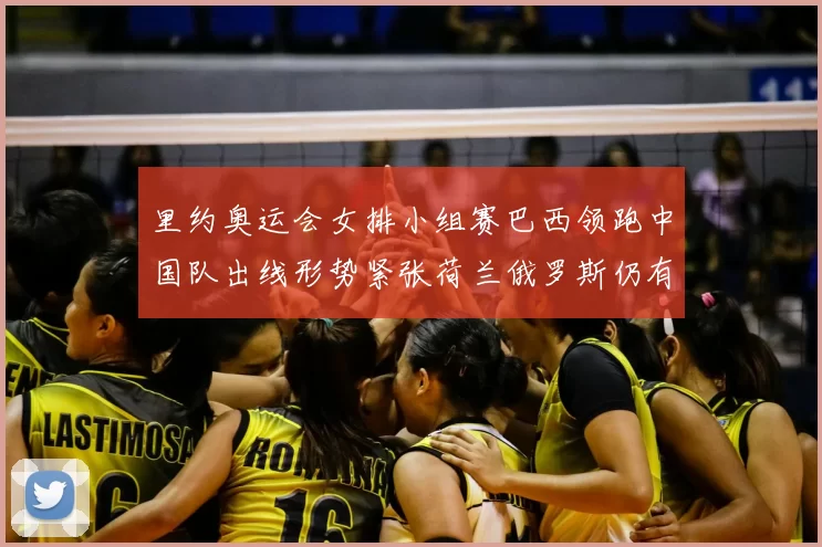 里约奥运会女排小组赛巴西领跑中国队出线形势紧张荷兰俄罗斯仍有机会