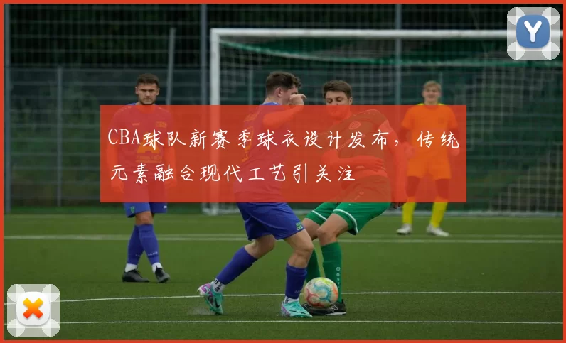 CBA球队新赛季球衣设计发布，传统元素融合现代工艺引关注