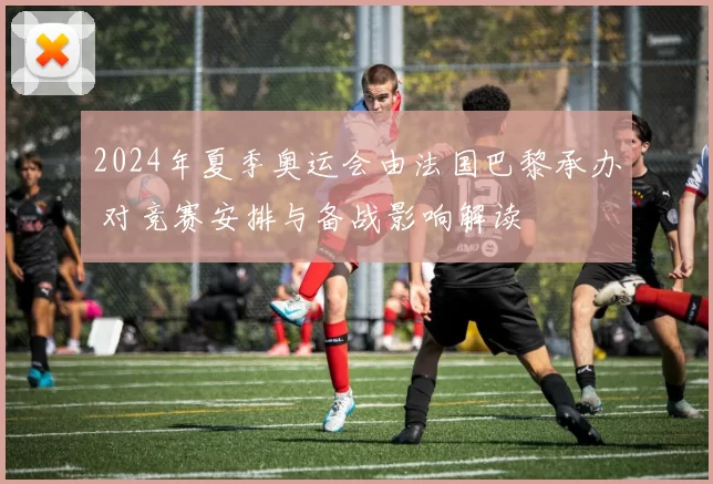 2024年夏季奥运会由法国巴黎承办 对竞赛安排与备战影响解读