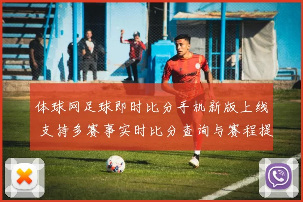 体球网足球即时比分手机新版上线 支持多赛事实时比分查询与赛程提醒