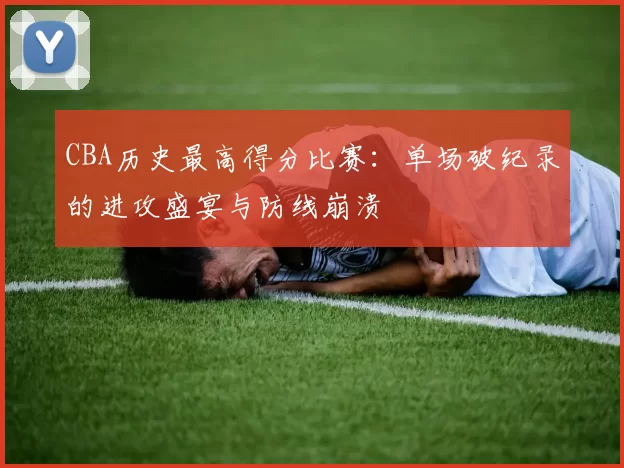 CBA历史最高得分比赛:单场破纪录的进攻盛宴与防线崩溃