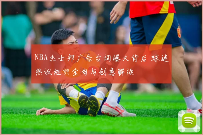 NBA杰士邦广告台词爆火背后 球迷热议经典金句与创意解读