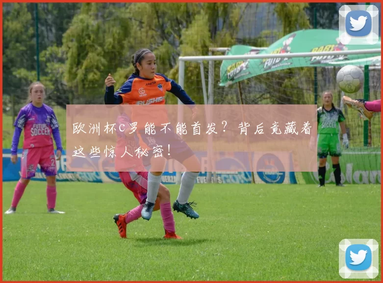 欧洲杯c罗能不能首发？背后竟藏着这些惊人秘密！