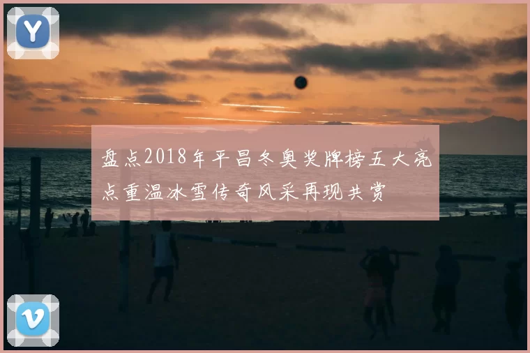 盘点2018年平昌冬奥奖牌榜五大亮点重温冰雪传奇风采再现共赏