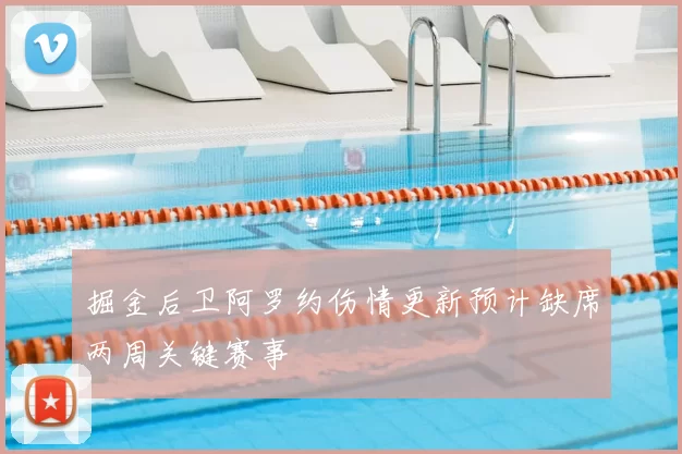 掘金后卫阿罗约伤情更新预计缺席两周关键赛事