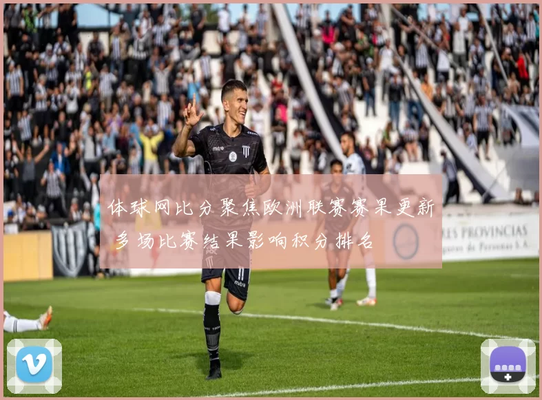 体球网比分聚焦欧洲联赛赛果更新 多场比赛结果影响积分排名