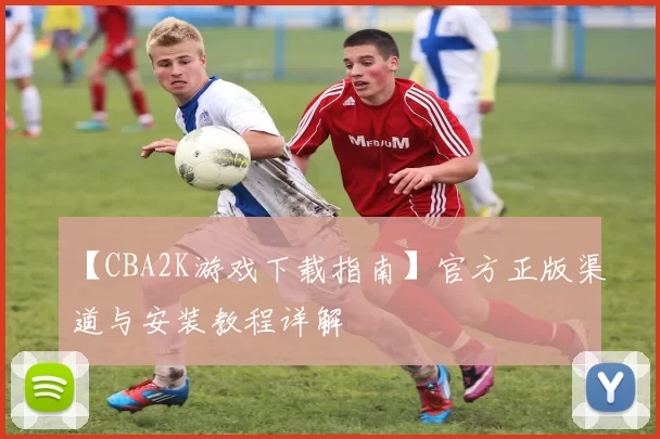 【CBA2K游戏下载指南】官方正版渠道与安装教程详解